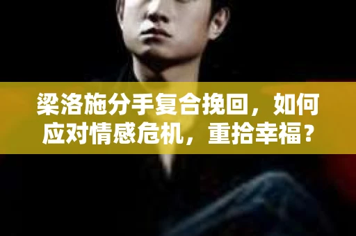 梁洛施分手复合挽回，如何应对情感危机，重拾幸福？