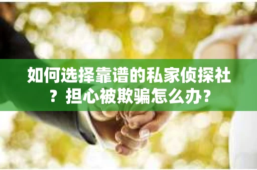 如何选择靠谱的私家侦探社？担心被欺骗怎么办？