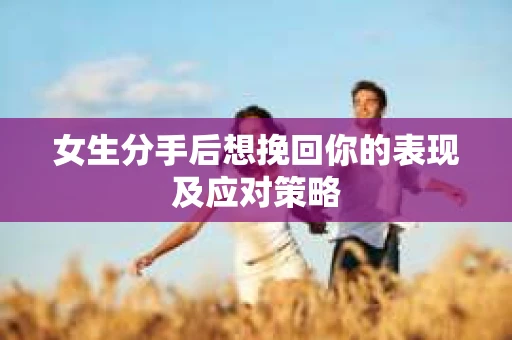 女生分手后想挽回你的表现及应对策略 女生分手后想挽回你的表现及应对策略