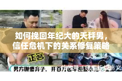 如何挽回年纪大的天秤男，信任危机下的关系修复策略