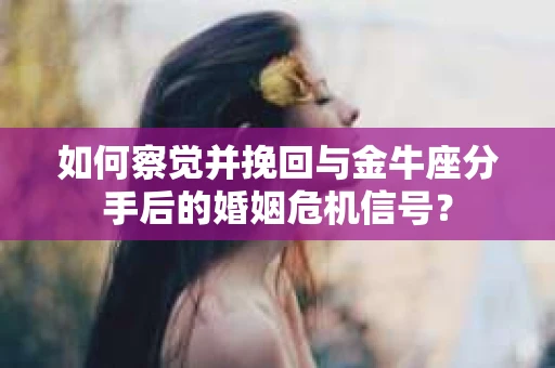 如何察觉并挽回与金牛座分手后的婚姻危机信号? 如何察觉并挽回与金牛座分手后的婚姻危机信号?