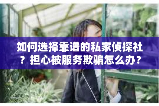 如何选择靠谱的私家侦探社？担心被服务欺骗怎么办？