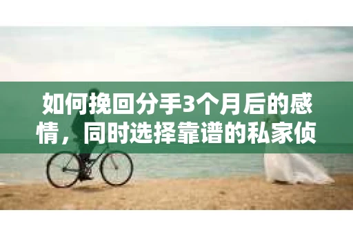 如何挽回分手3个月后的感情,同时选择靠谱的私家侦探社? 如何挽回分手3个月后的感情,同时选择靠谱的私家侦探社?