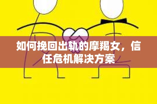 如何挽回出轨的摩羯女,信任危机解决方案 如何挽回出轨的摩羯女,信任危机解决方案