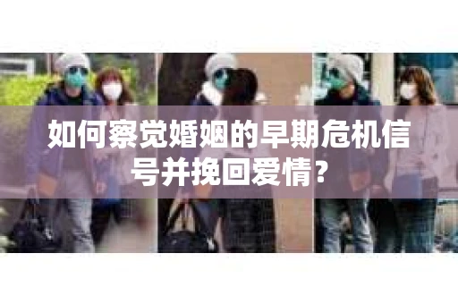如何察觉婚姻的早期危机信号并挽回爱情? 如何察觉婚姻的早期危机信号并挽回爱情?