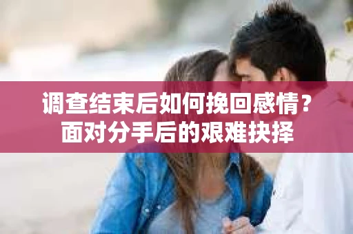 调查结束后如何挽回感情？面对分手后的艰难抉择