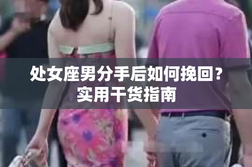 处女座男分手后如何挽回?实用干货指南 处女座男分手后如何挽回?实用干货指南