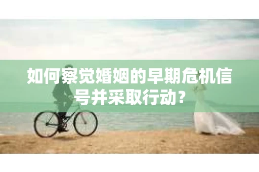 如何察觉婚姻的早期危机信号并采取行动？