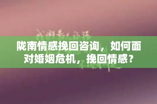 陇南情感挽回咨询,如何面对婚姻危机,挽回情感? 陇南情感挽回咨询,如何面对婚姻危机,挽回情感?