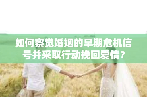 如何察觉婚姻的早期危机信号并采取行动挽回爱情? 如何察觉婚姻的早期危机信号并采取行动挽回爱情?