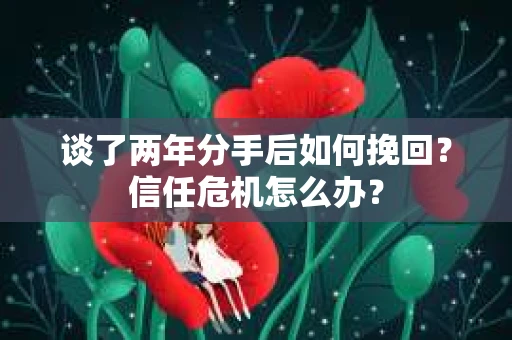 谈了两年分手后如何挽回？信任危机怎么办？