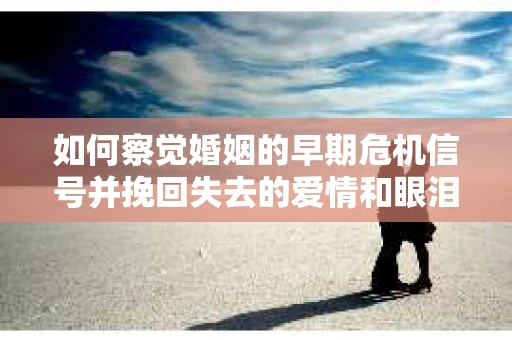 如何察觉婚姻的早期危机信号并挽回失去的爱情和眼泪？
