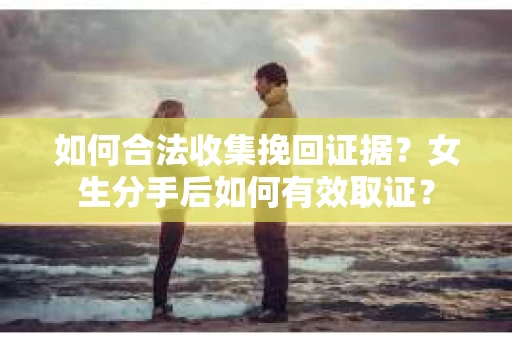 如何合法收集挽回证据？女生分手后如何有效取证？