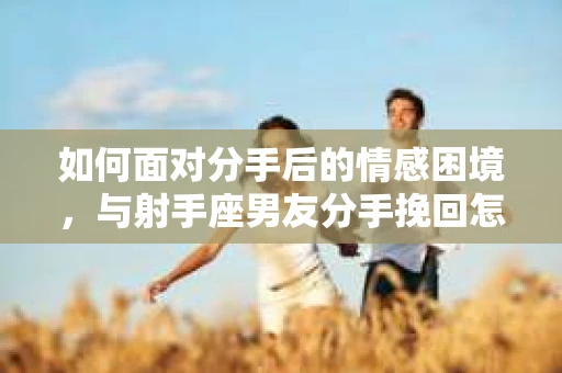 如何面对分手后的情感困境,与射手座男友分手挽回怎么办? 如何面对分手后的情感困境,与射手座男友分手挽回怎么办?