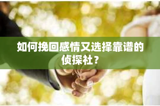 如何挽回感情又选择靠谱的侦探社? 如何挽回感情又选择靠谱的侦探社?
