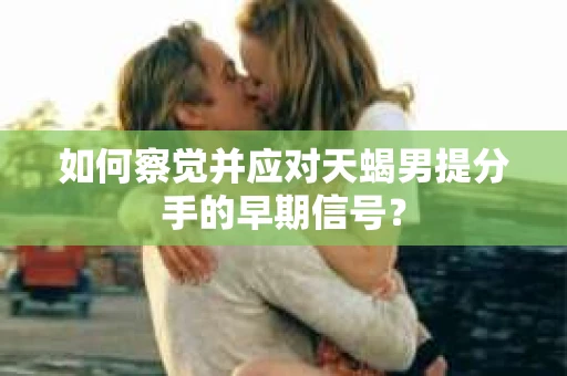 如何察觉并应对天蝎男提分手的早期信号？