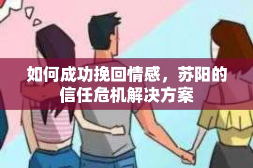 如何成功挽回情感,苏阳的信任危机解决方案 如何成功挽回情感,苏阳的信任危机解决方案