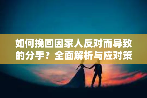 如何挽回因家人反对而导致的分手?全面解析与应对策略 如何挽回因家人反对而导致的分手?全面解析与应对策略