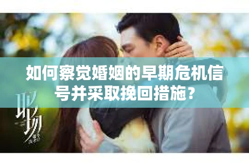 如何察觉婚姻的早期危机信号并采取挽回措施? 如何察觉婚姻的早期危机信号并采取挽回措施?