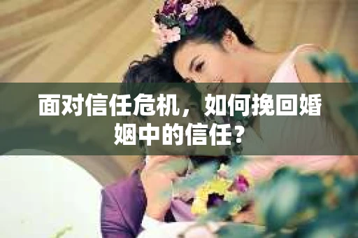 面对信任危机，如何挽回婚姻中的信任？