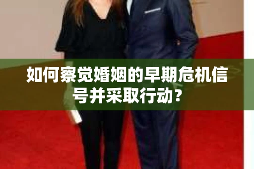 如何察觉婚姻的早期危机信号并采取行动？