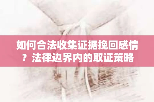 如何合法收集证据挽回感情?法律边界内的取证策略 如何合法收集证据挽回感情?法律边界内的取证策略