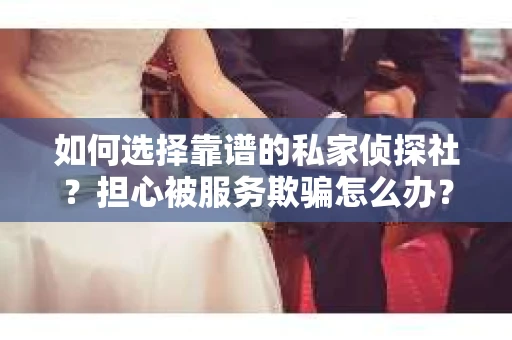 如何选择靠谱的私家侦探社？担心被服务欺骗怎么办？