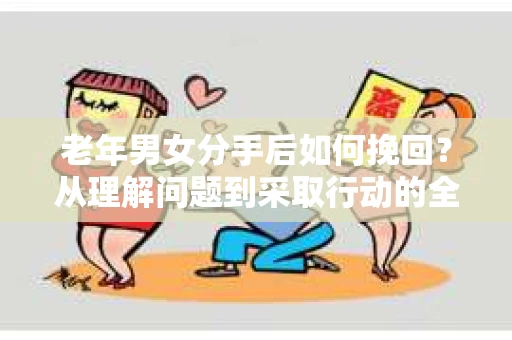 老年男女分手后如何挽回？从理解问题到采取行动的全面指南