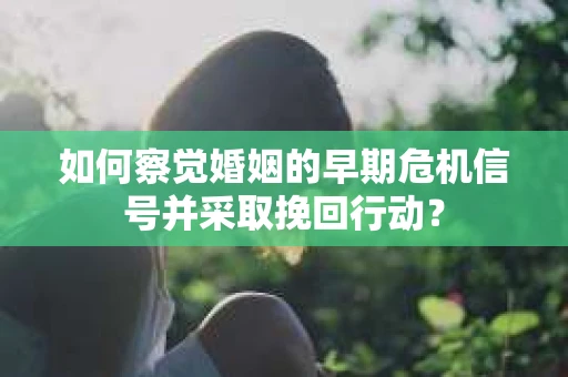 如何察觉婚姻的早期危机信号并采取挽回行动？