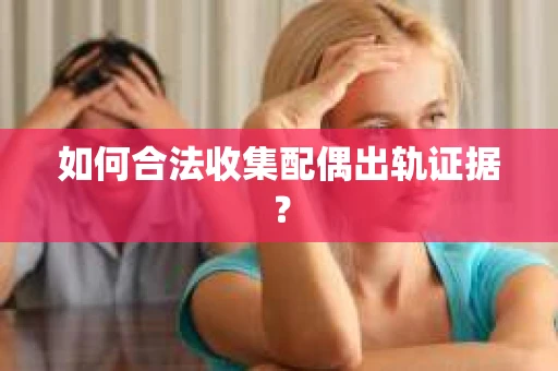 如何合法收集配偶出轨证据? 如何合法收集配偶出轨证据?