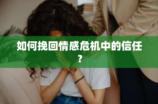如何挽回情感危机中的信任？