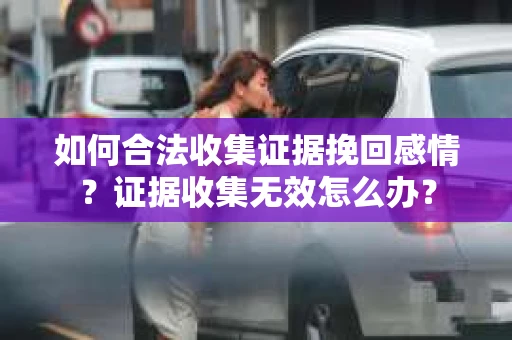 如何合法收集证据挽回感情？证据收集无效怎么办？