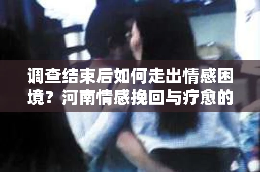 调查结束后如何走出情感困境？河南情感挽回与疗愈的实用方法