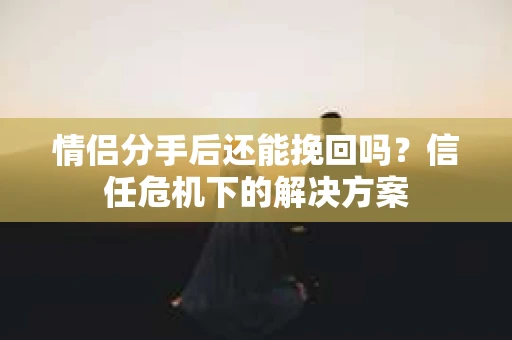 情侣分手后还能挽回吗？信任危机下的解决方案