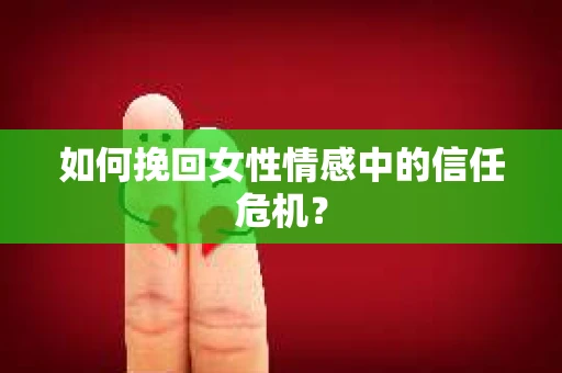 如何挽回女性情感中的信任危机? 如何挽回女性情感中的信任危机?