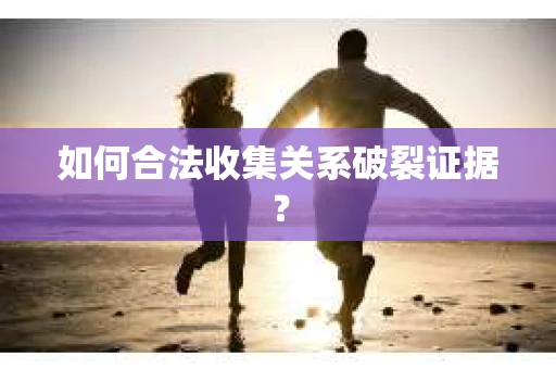 如何合法收集关系破裂证据? 如何合法收集关系破裂证据?