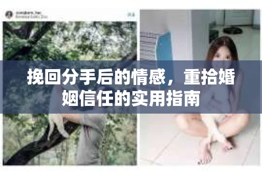 挽回分手后的情感,重拾婚姻信任的实用指南 挽回分手后的情感,重拾婚姻信任的实用指南