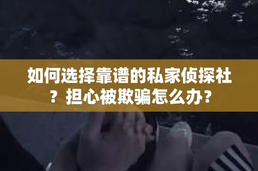 如何选择靠谱的私家侦探社?担心被欺骗怎么办? 如何选择靠谱的私家侦探社?担心被欺骗怎么办?