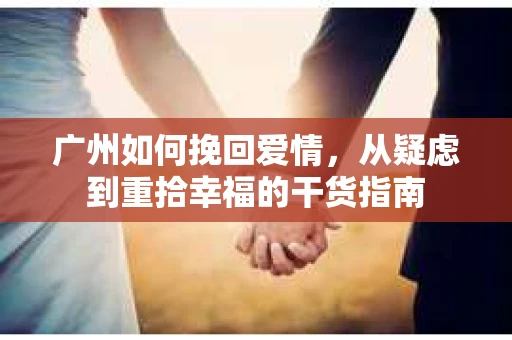 广州如何挽回爱情,从疑虑到重拾幸福的干货指南 广州如何挽回爱情,从疑虑到重拾幸福的干货指南