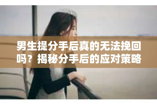 男生提分手后真的无法挽回吗?揭秘分手后的应对策略 男生提分手后真的无法挽回吗?揭秘分手后的应对策略