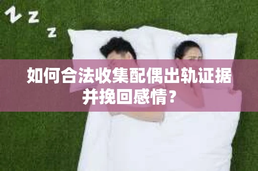 如何合法收集配偶出轨证据并挽回感情？