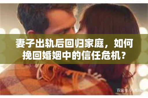妻子出轨后回归家庭，如何挽回婚姻中的信任危机？