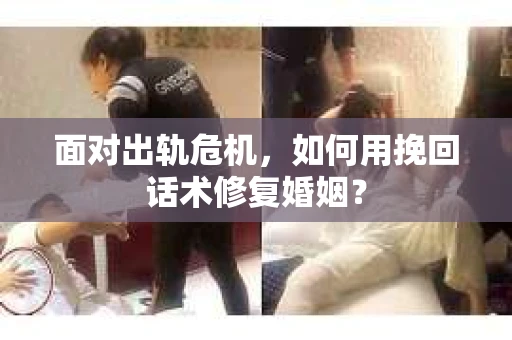 面对出轨危机，如何用挽回话术修复婚姻？