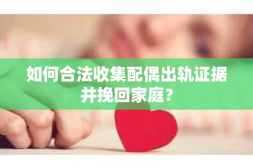 如何合法收集配偶出轨证据并挽回家庭？