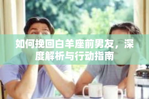 如何挽回白羊座前男友，深度解析与行动指南
