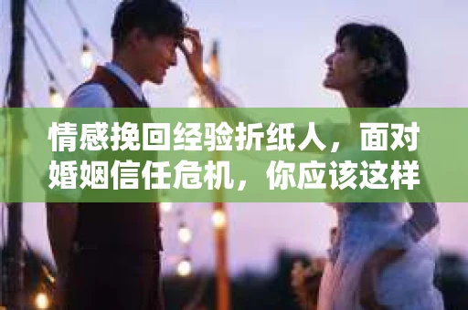 情感挽回经验折纸人,面对婚姻信任危机,你应该这样做 情感挽回经验折纸人,面对婚姻信任危机,你应该这样做
