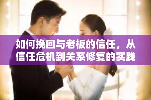 如何挽回与老板的信任,从信任危机到关系修复的实践指南 如何挽回与老板的信任,从信任危机到关系修复的实践指南