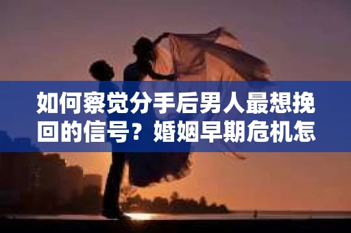 如何察觉分手后男人最想挽回的信号?婚姻早期危机怎么办? 如何察觉分手后男人最想挽回的信号?婚姻早期危机怎么办?