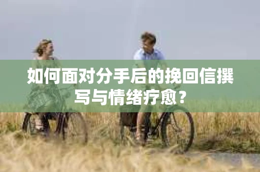 如何面对分手后的挽回信撰写与情绪疗愈? 如何面对分手后的挽回信撰写与情绪疗愈?