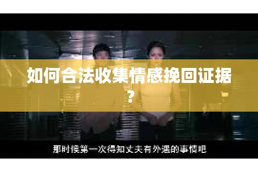如何合法收集情感挽回证据？